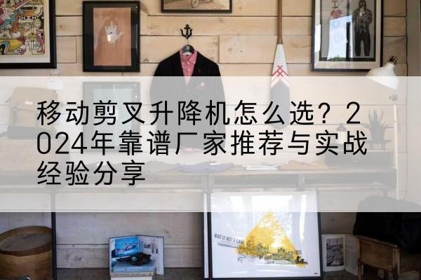 漳县升降平台厂家推荐-移动剪叉升降机怎么选？2024年靠谱厂家推荐与实战经验分享