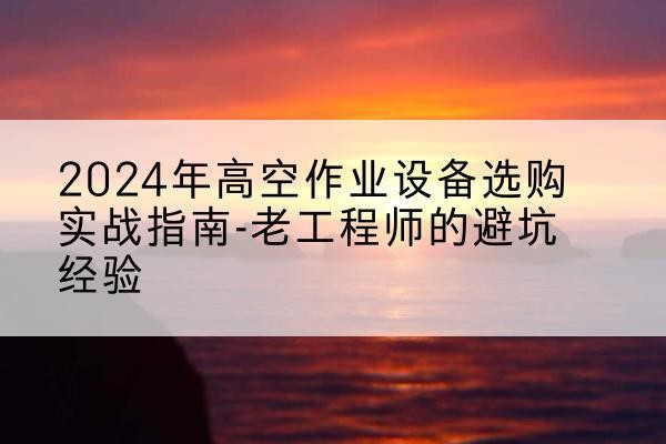 漳县高空作业升降机厂家推荐-2024年高空作业设备选购实战指南-老工程师的避坑经验