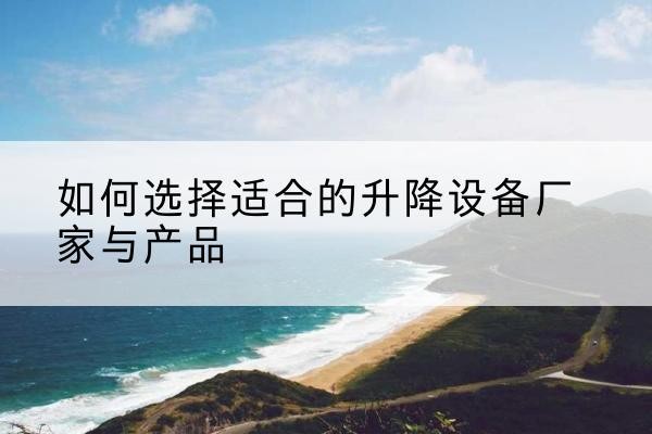 漳县电动升降平台厂家-如何选择适合的升降设备厂家与产品