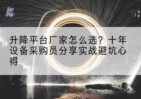 漳县升降平台厂家-怎么选？十年设备采购员分享实战避坑心得