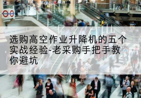 漳县高空作业升降机厂家-选购高空作业升降机的五个实战经验-老采购手把手教你避坑