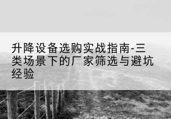 漳县移动式升降机厂家推荐-升降设备选购实战指南-三类场景下的厂家筛选与避坑经验