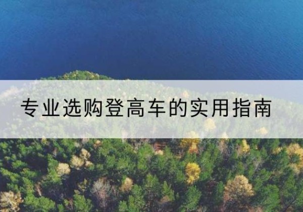 漳县电动登高车厂家推荐-专业选购登高车的实用指南