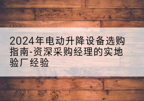 漳县电动剪叉升降平台厂家-2024年电动升降设备选购指南-资深采购经理的实地验厂经验