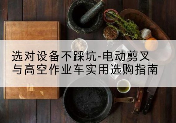 漳县电动剪叉升降平台怎么选-选对设备不踩坑-电动剪叉与高空作业车实用选购指南