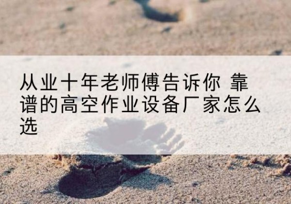 漳县高空作业升降机厂家推荐-从业十年老师傅告诉你 靠谱的高空作业设备厂家怎么选