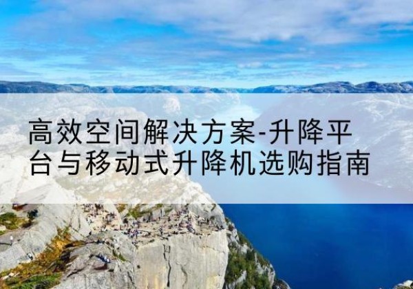漳县升降平台厂家-*空间解决方案-升降平台与移动式升降机选购指南