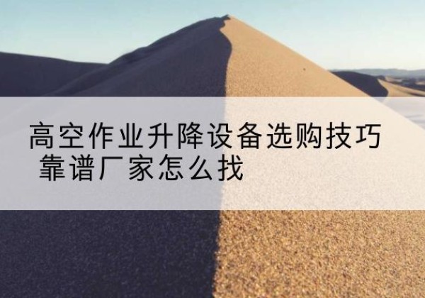 漳县电动升降平台厂家推荐-高空作业升降设备选购技巧 靠谱厂家怎么找