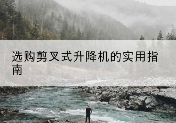 漳县剪叉式升降机怎么选-选购剪叉式升降机的实用指南