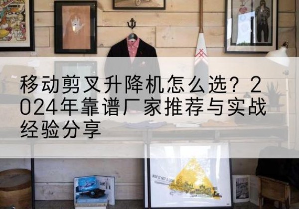 漳县升降平台厂家推荐-移动剪叉升降机怎么选？2024年靠谱厂家推荐与实战经验分享