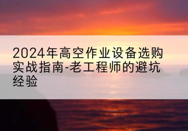 漳县高空作业升降机厂家推荐-2024年高空作业设备选购实战指南-老工程师的避坑经验