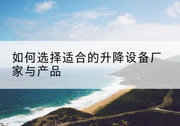 漳县电动升降平台厂家-如何选择适合的升降设备厂家与产品