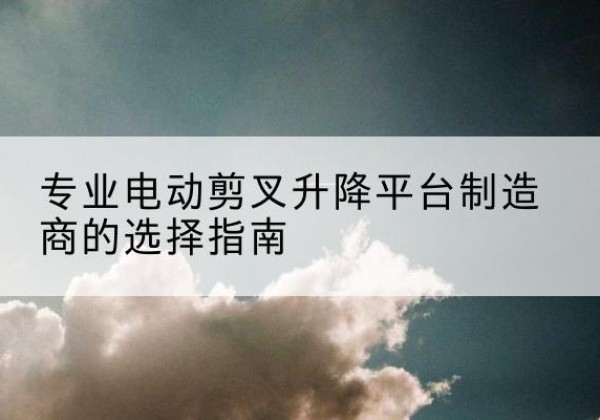 漳县电动剪叉升降平台厂家-专业电动剪叉升降平台制造商的选择指南